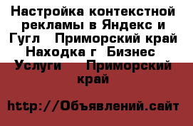 Настройка контекстной рекламы в Яндекс и Гугл - Приморский край, Находка г. Бизнес » Услуги   . Приморский край